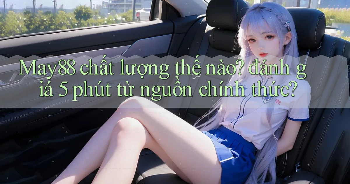 May88 chất lượng thế nào đánh giá 5 phút từ nguồn chính thức
