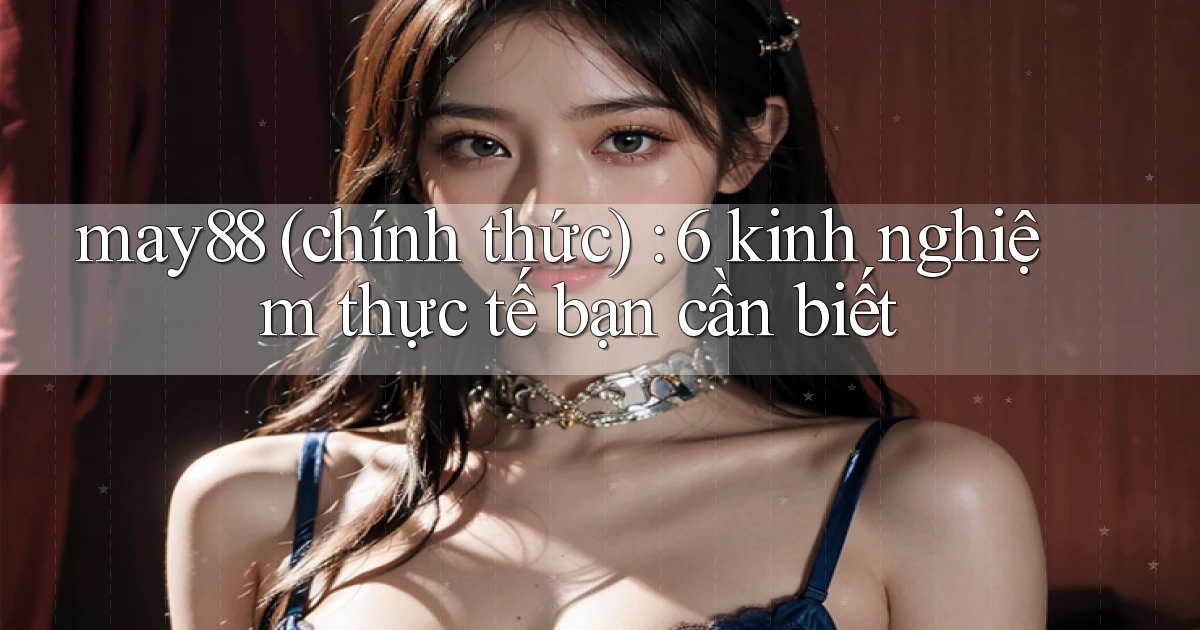 may88 (chính thức) 6 kinh nghiệm thực tế bạn cần biết