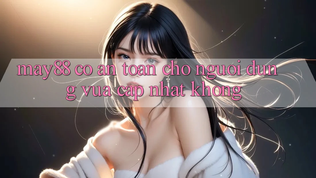 May88 có an toàn cho người dùng vừa cập nhật không? May88 có an toàn cho người dùng vừa cập nhật không?