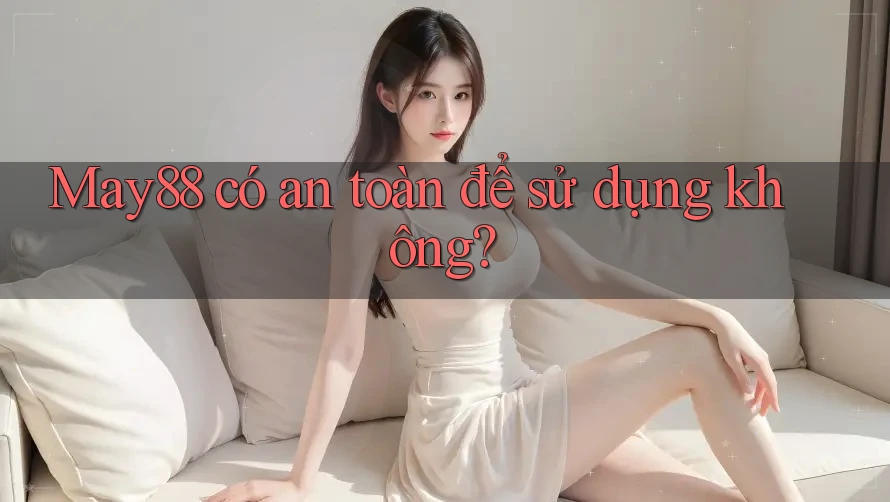 May88 có an toàn để sử dụng không? May88 có an toàn để sử dụng không?