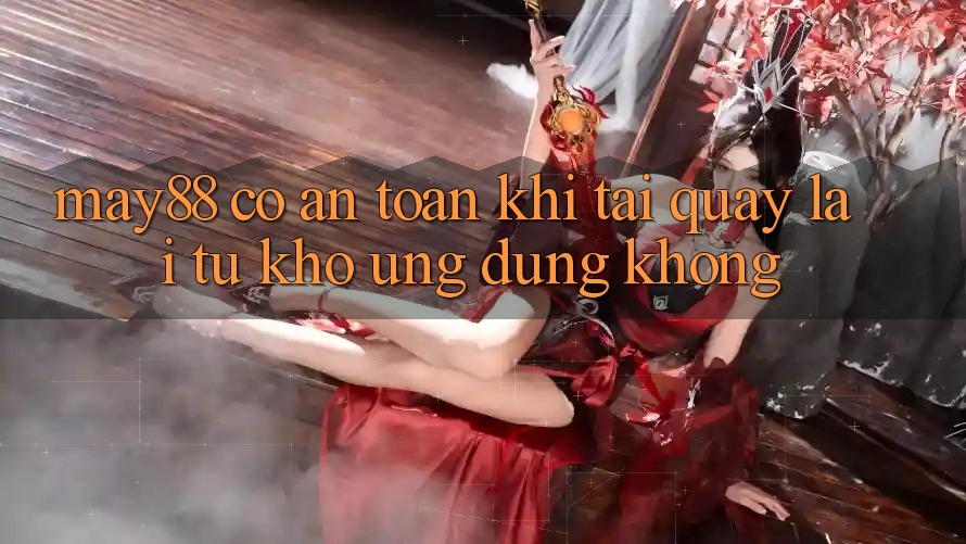 may88 có an toàn khi tải quay lại từ kho ứng dụng không? may88 có an toàn khi tải quay lại từ kho ứng dụng không?