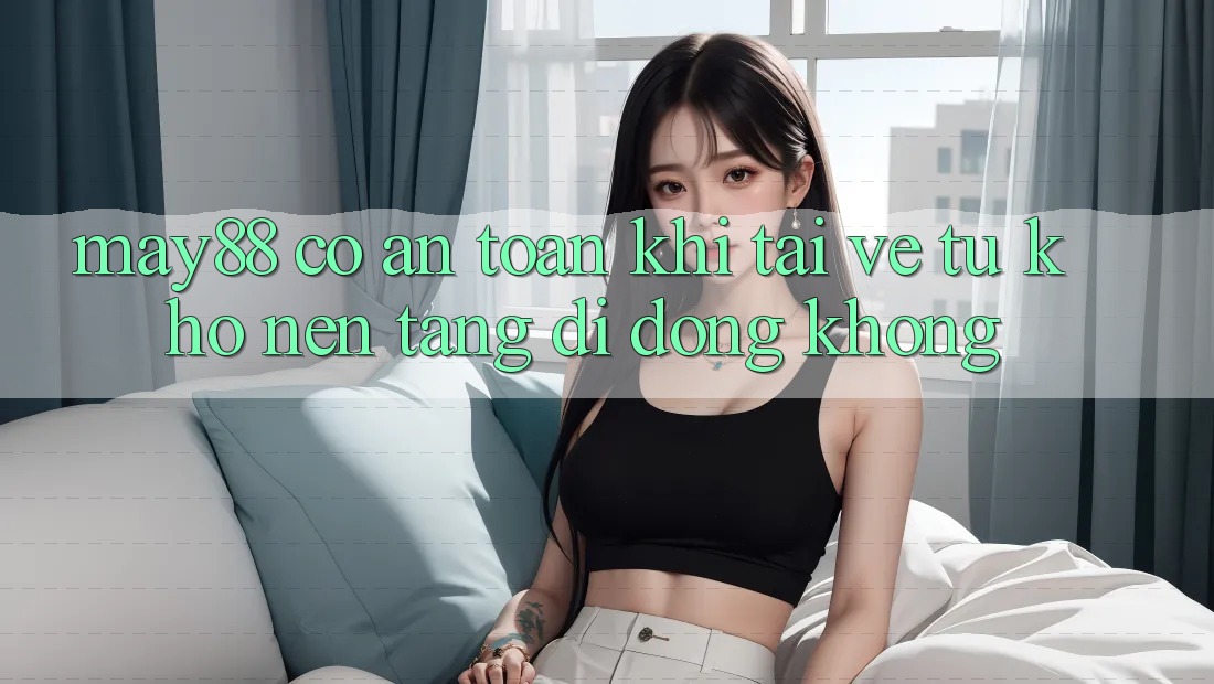 may88 có an toàn khi tải về từ kho nền tảng di động không? may88 có an toàn khi tải về từ kho nền tảng di động không?