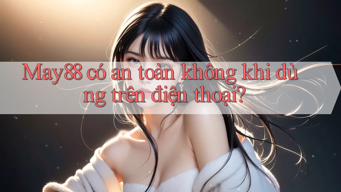 May88 có an toàn không khi dùng trên điện thoại? May88 có an toàn không khi dùng trên điện thoại?