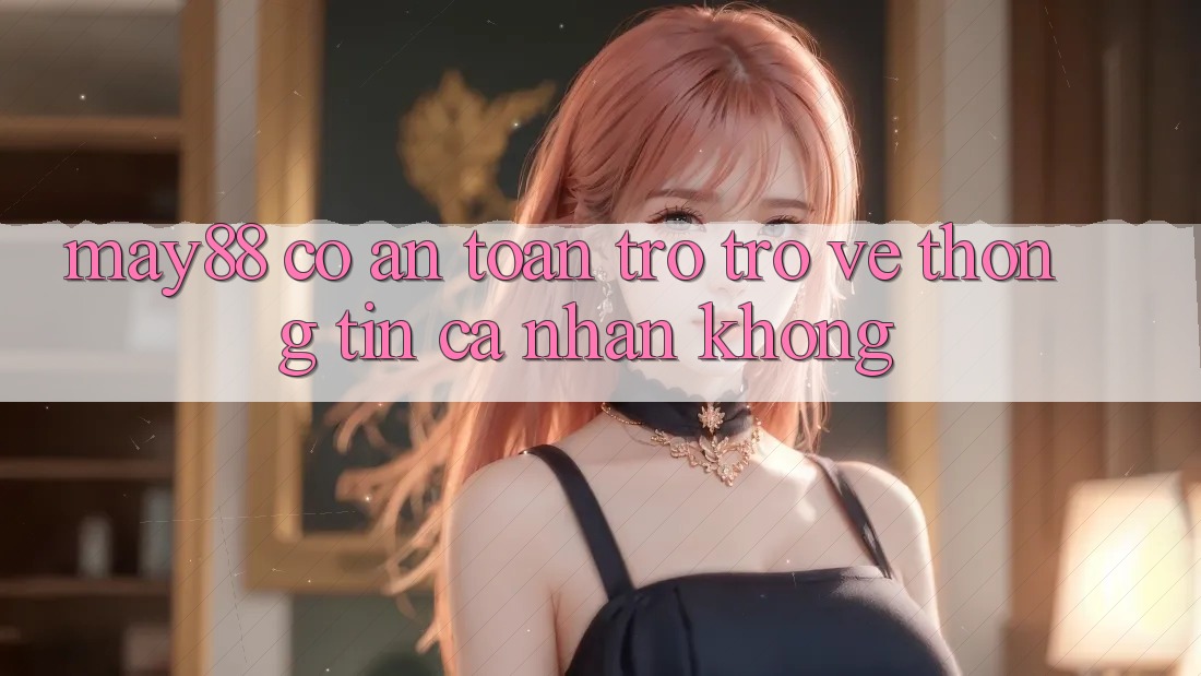 May88 có an toàn trở trở về thông tin cá nhân không? May88 có an toàn trở trở về thông tin cá nhân không?