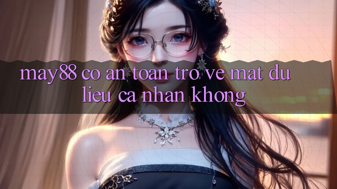 May88 có an toàn trở về mặt dữ liệu cá nhân không? May88 có an toàn trở về mặt dữ liệu cá nhân không?