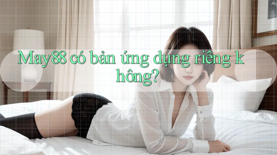 May88 có bản ứng dụng riêng không? May88 có bản ứng dụng riêng không?