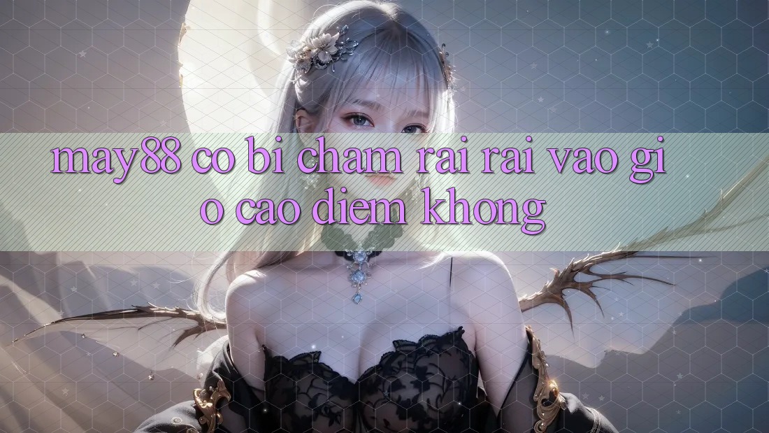May88 có bị chậm rãi rãi vào giờ cao điểm không? May88 có bị chậm rãi rãi vào giờ cao điểm không?