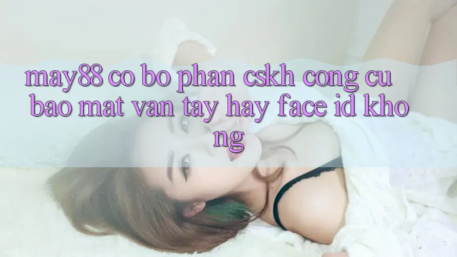 May88 có bộ phận CSKH công cụ bảo mật vân tay hay Face ID không? May88 có bộ phận CSKH công cụ bảo mật vân tay hay Face ID không?