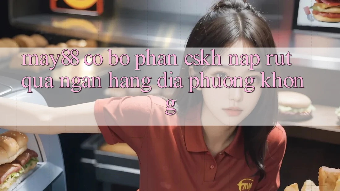 May88 có bộ phận CSKH nạp rút qua ngân hàng địa phương không? May88 có bộ phận CSKH nạp rút qua ngân hàng địa phương không?