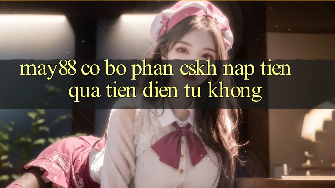 May88 có bộ phận CSKH nạp tiền qua tiền điện tử không? May88 có bộ phận CSKH nạp tiền qua tiền điện tử không?
