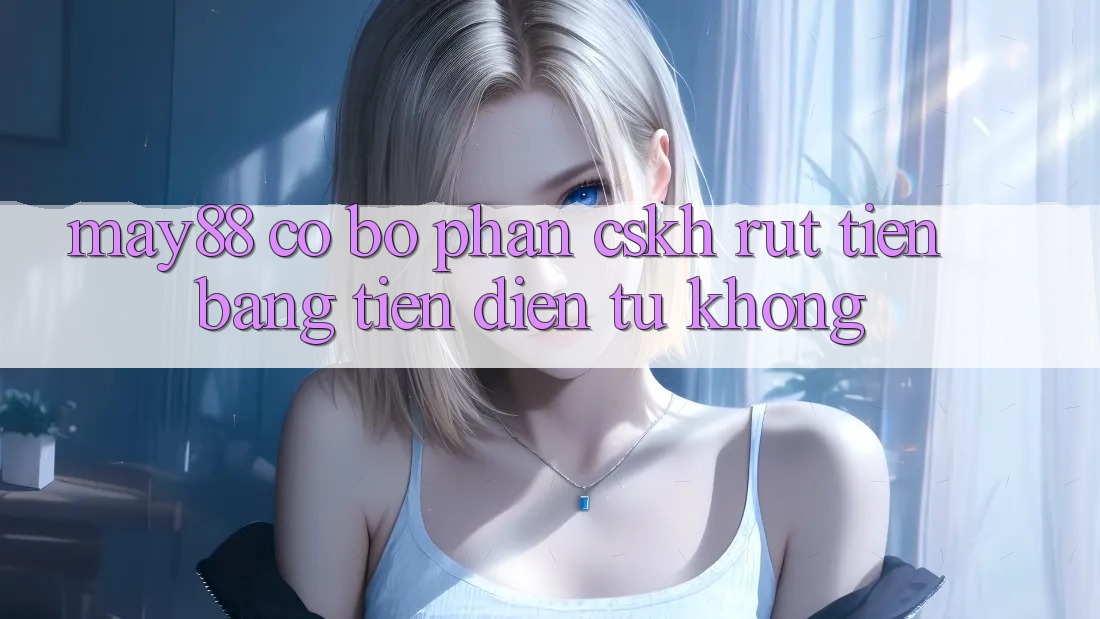 May88 có bộ phận CSKH rút tiền bằng tiền điện tử không? May88 có bộ phận CSKH rút tiền bằng tiền điện tử không?