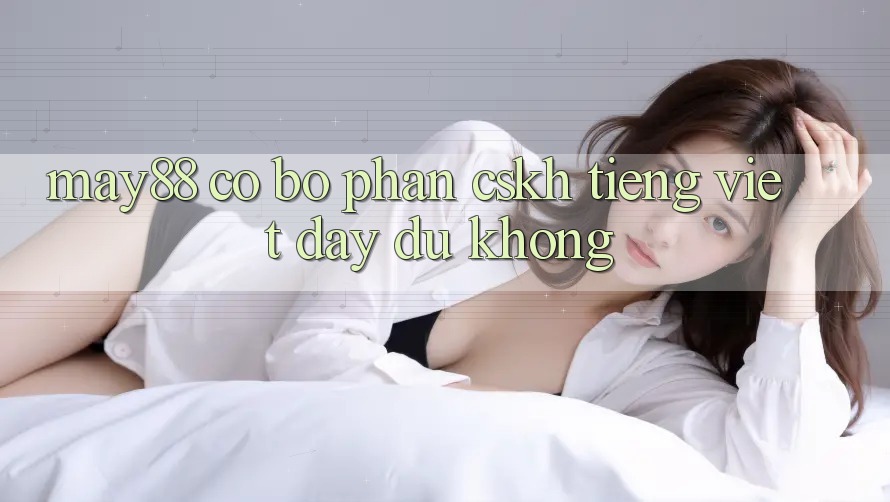 May88 có bộ phận CSKH tiếng Việt đầy đủ không? May88 có bộ phận CSKH tiếng Việt đầy đủ không?