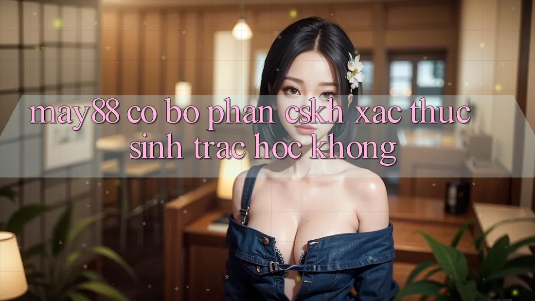 May88 có bộ phận CSKH xác thực sinh trắc học không? May88 có bộ phận CSKH xác thực sinh trắc học không?