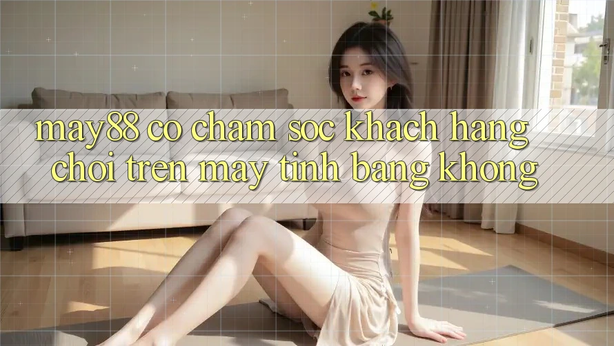 May88 có chăm sóc khách hàng chơi trên máy tính bảng không? May88 có chăm sóc khách hàng chơi trên máy tính bảng không?