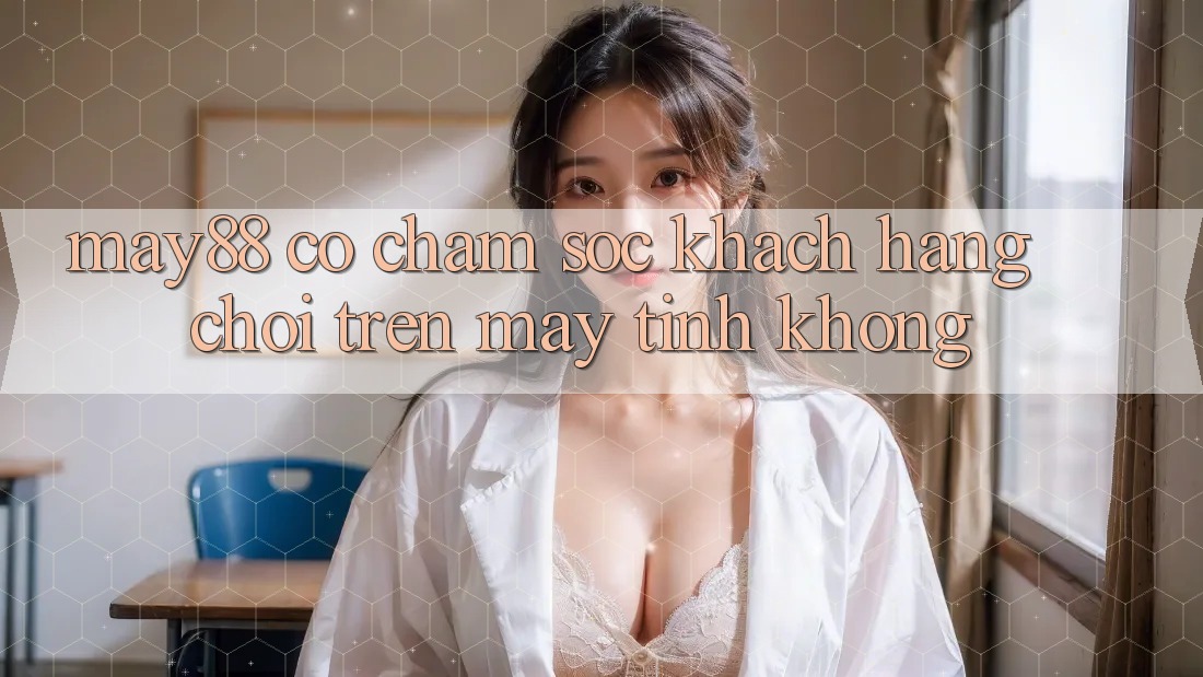 May88 có chăm sóc khách hàng chơi trên máy tính không? May88 có chăm sóc khách hàng chơi trên máy tính không?