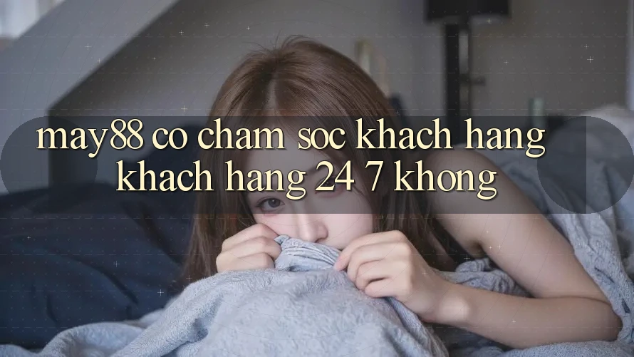 May88 có chăm sóc khách hàng khách hàng 24/7 không? May88 có chăm sóc khách hàng khách hàng 24/7 không?