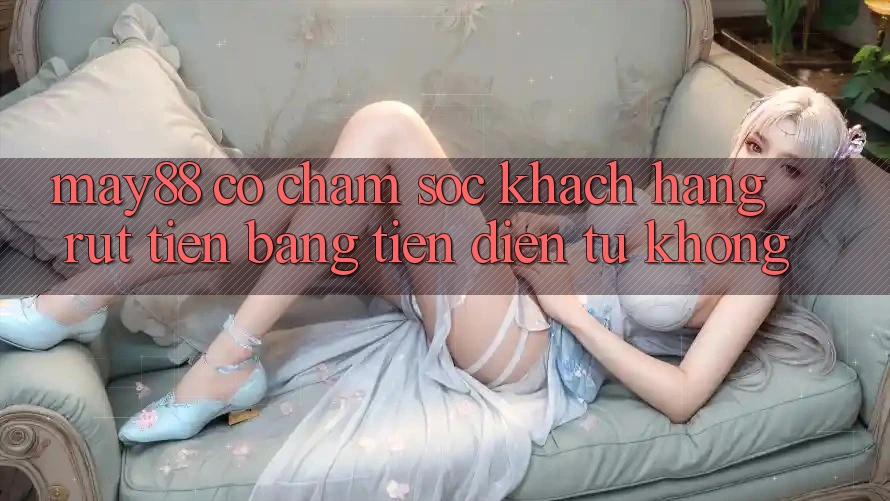 May88 có chăm sóc khách hàng rút tiền bằng tiền điện tử không? May88 có chăm sóc khách hàng rút tiền bằng tiền điện tử không?