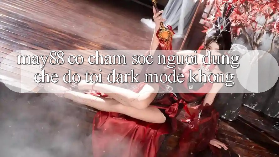 May88 có chăm sóc người dùng chế độ tối (Dark Mode) không? May88 có chăm sóc người dùng chế độ tối (Dark Mode) không?