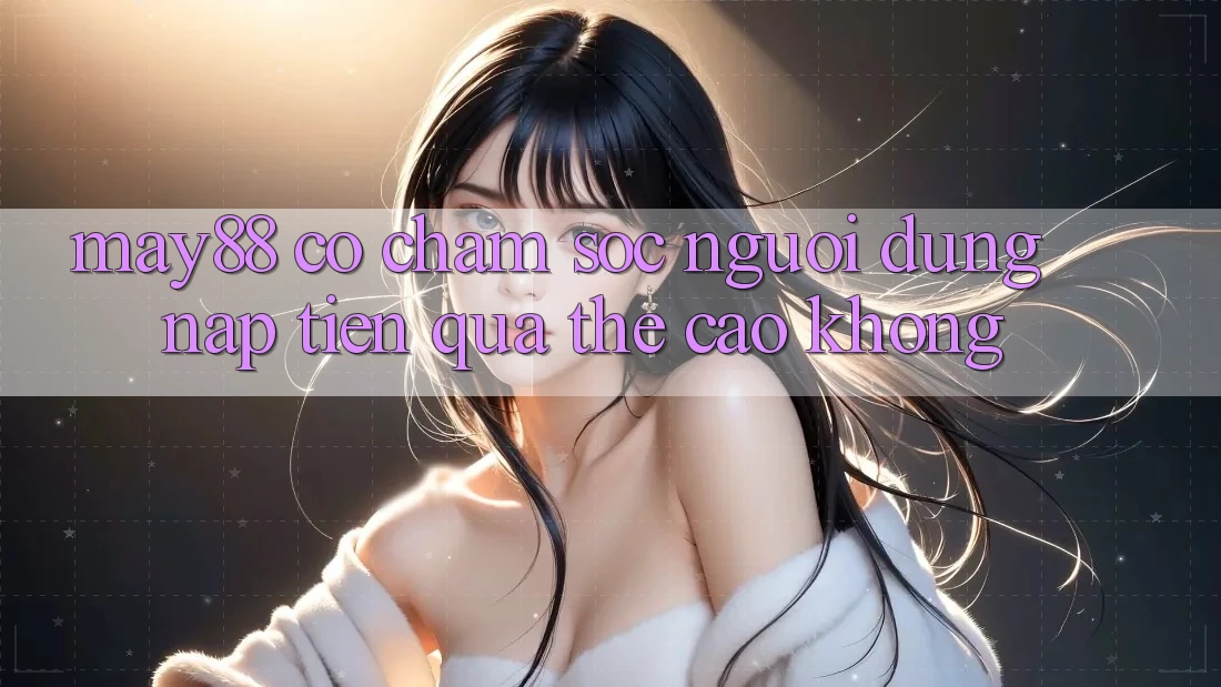 May88 có chăm sóc người dùng nạp tiền qua thẻ cào không? May88 có chăm sóc người dùng nạp tiền qua thẻ cào không?