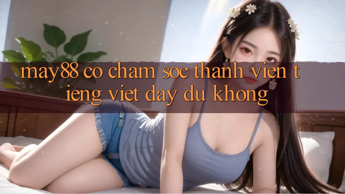 may88 có chăm sóc thành viên tiếng Việt đầy đủ không? may88 có chăm sóc thành viên tiếng Việt đầy đủ không?