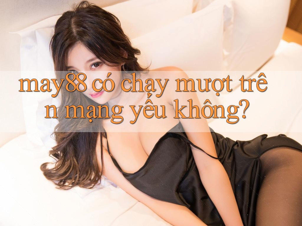 may88 có chạy mượt trên mạng yếu không? may88 có chạy mượt trên mạng yếu không?