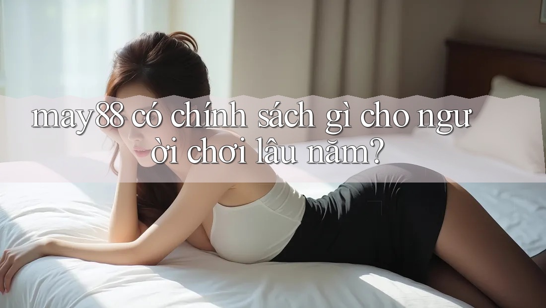may88 có chính sách gì cho người chơi lâu năm?
