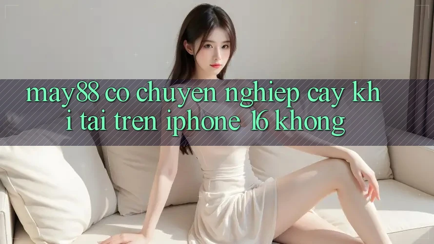 May88 có chuyên nghiệp cậy khi tải trên iPhone 16 không? May88 có chuyên nghiệp cậy khi tải trên iPhone 16 không?