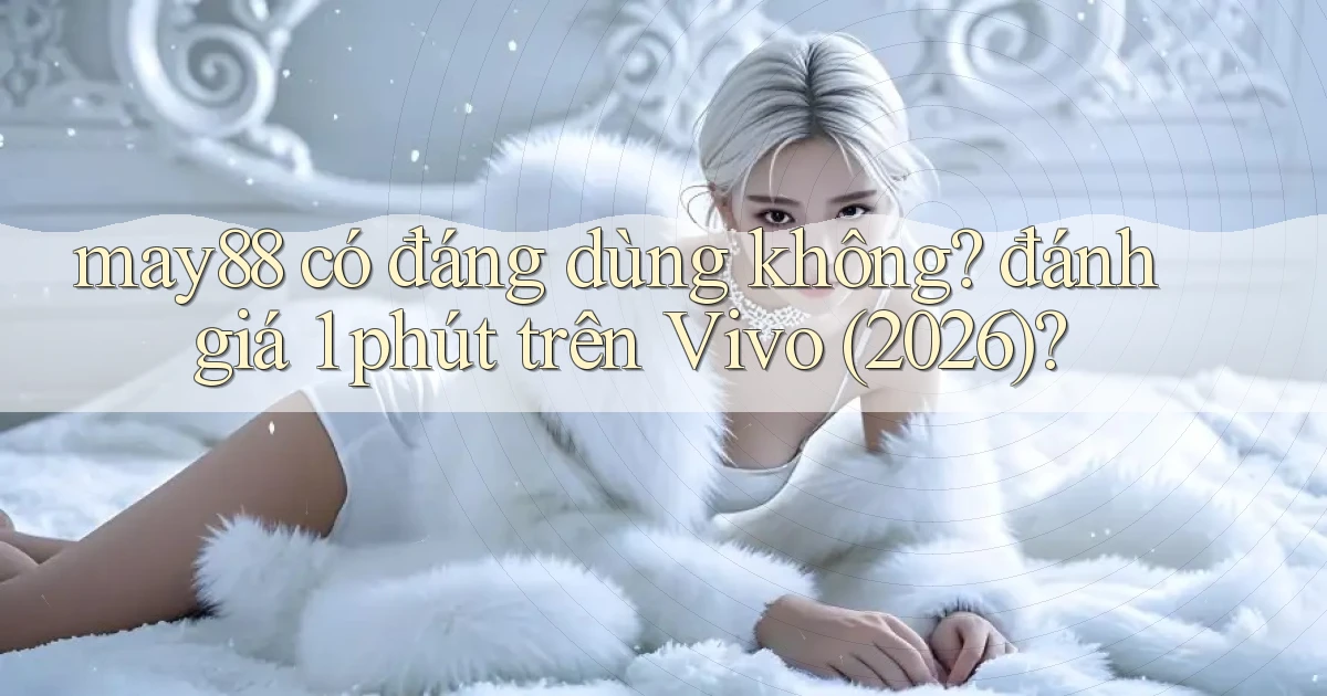 may88 có đáng dùng không đánh giá 1 phút trên Vivo (2026)