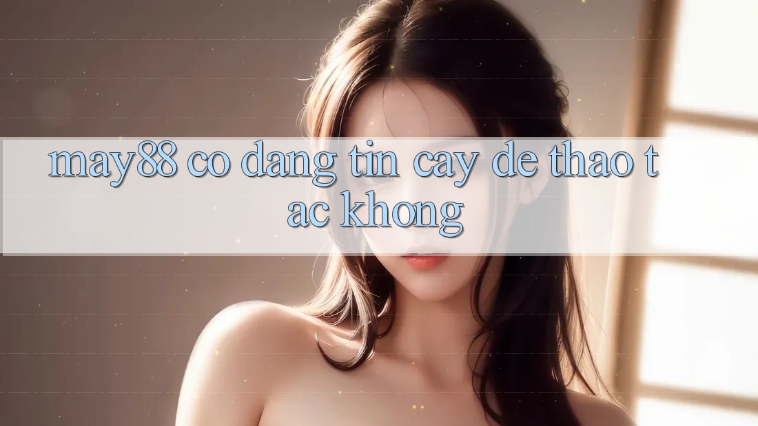 May88 có đáng tin cậy để thao tác không? May88 có đáng tin cậy để thao tác không?