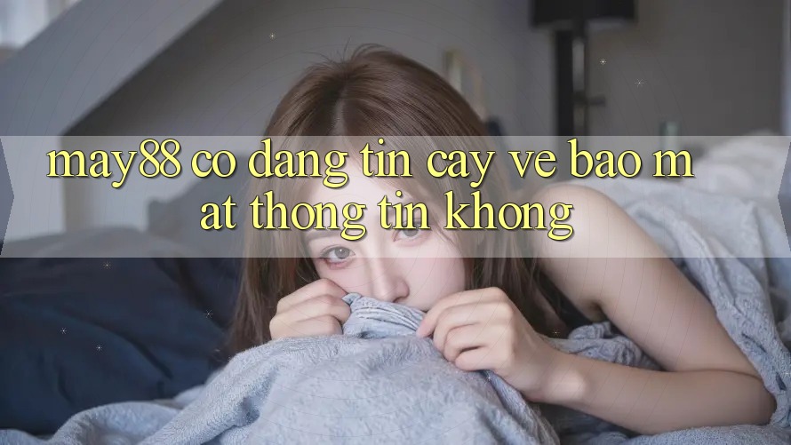 may88 có đáng tin cậy về bảo mật thông tin không? may88 có đáng tin cậy về bảo mật thông tin không?