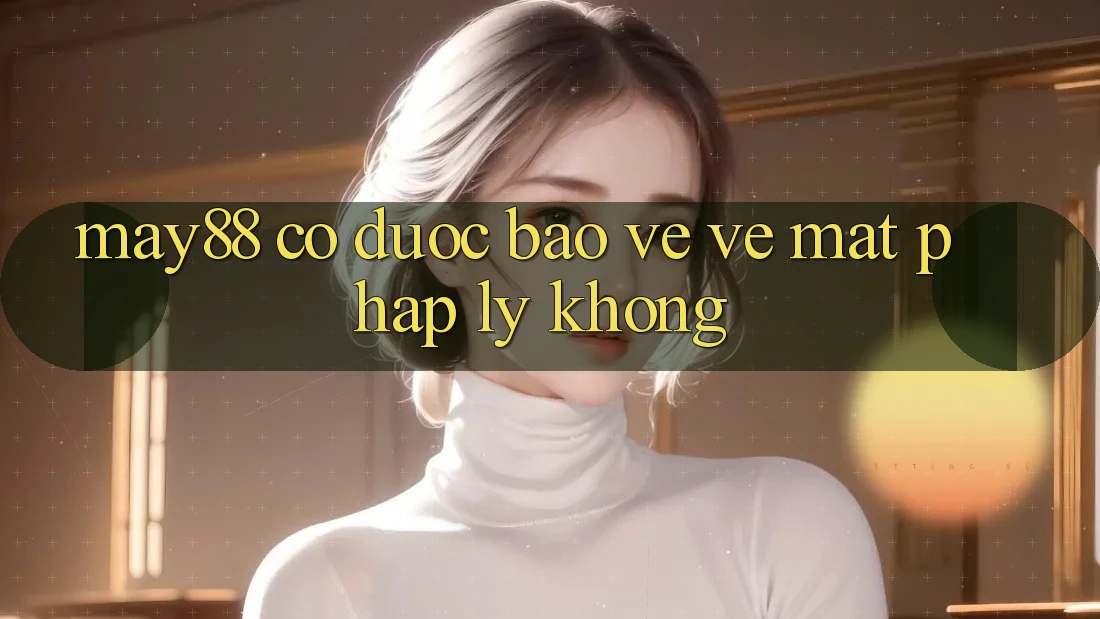 May88 có được bảo vệ về mặt pháp lý không? May88 có được bảo vệ về mặt pháp lý không?