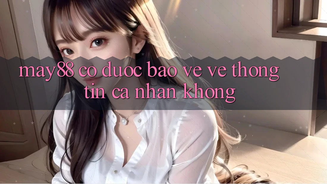 May88 có được bảo vệ về thông tin cá nhân không? May88 có được bảo vệ về thông tin cá nhân không?