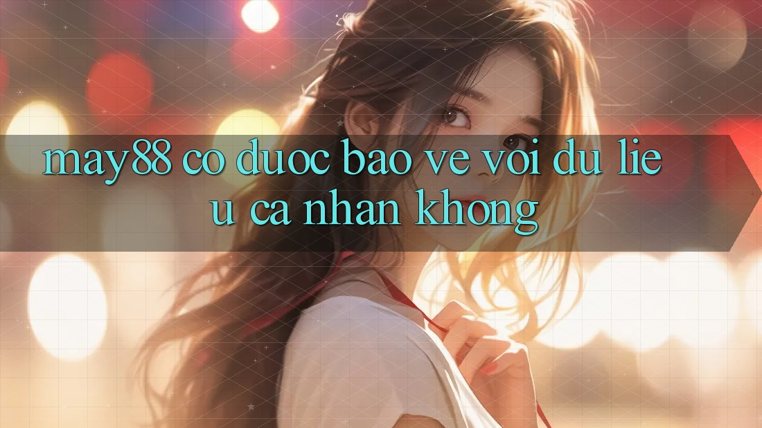 May88 có được bảo vệ với dữ liệu cá nhân không? May88 có được bảo vệ với dữ liệu cá nhân không?