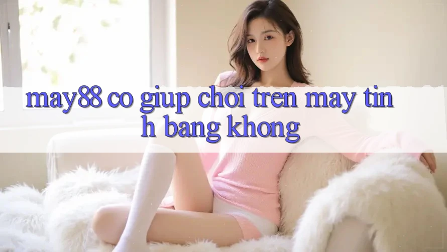 May88 có giúp chơi trên máy tính bảng không? May88 có giúp chơi trên máy tính bảng không?