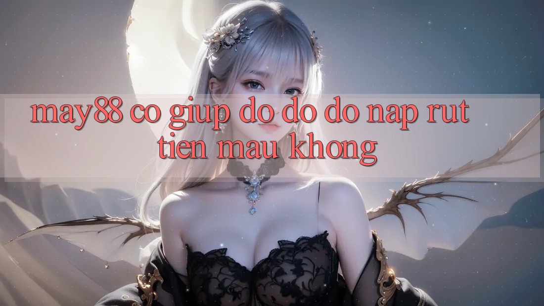 May88 có giúp đỡ đỡ đỡ nạp rút tiền mau không? May88 có giúp đỡ đỡ đỡ nạp rút tiền mau không?
