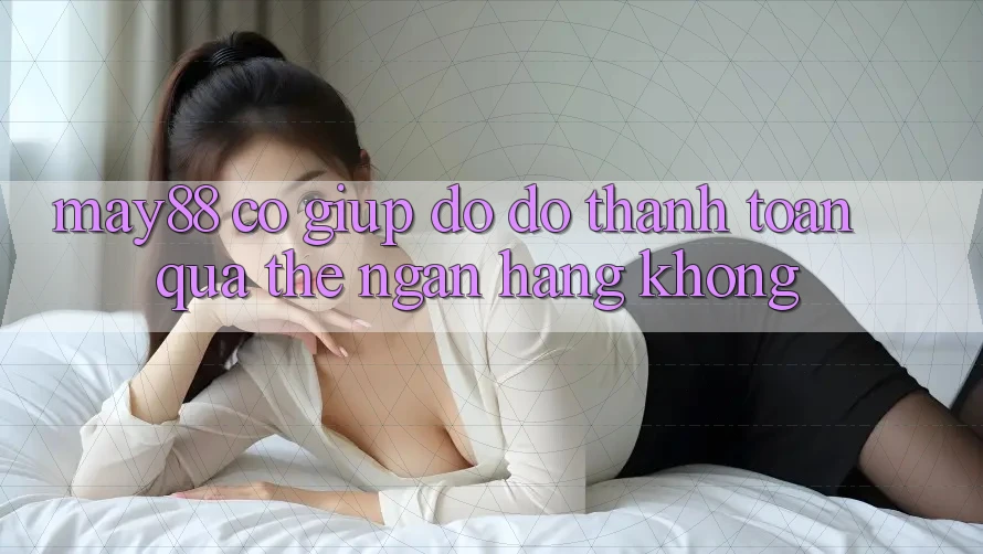 May88 có giúp đỡ đỡ thanh toán qua thẻ ngân hàng không? May88 có giúp đỡ đỡ thanh toán qua thẻ ngân hàng không?