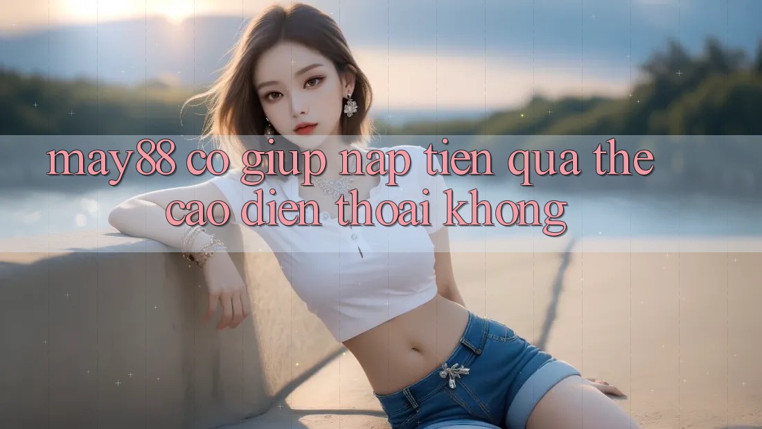 May88 có giúp nạp tiền qua thẻ cào điện thoại không? May88 có giúp nạp tiền qua thẻ cào điện thoại không?