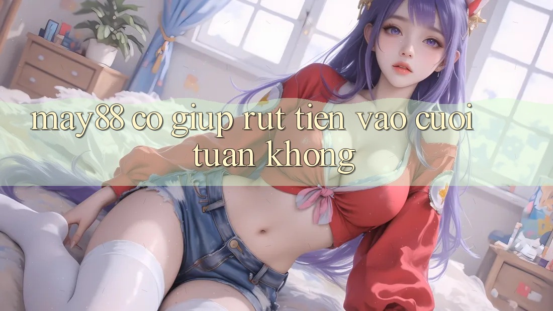 May88 có giúp rút tiền vào cuối tuần không? May88 có giúp rút tiền vào cuối tuần không?