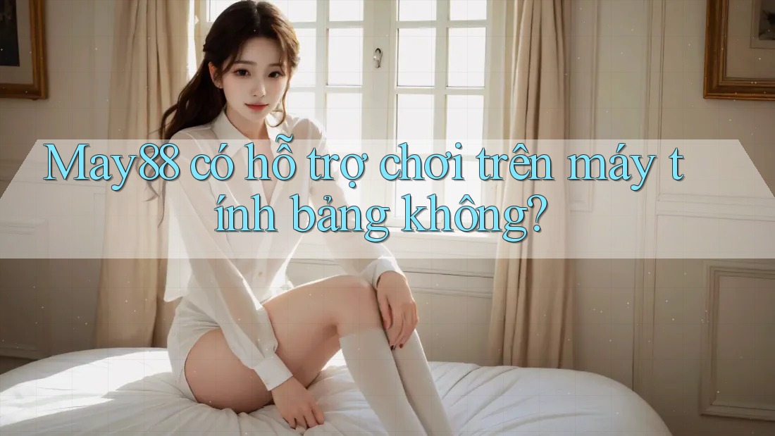 May88 có hỗ trợ chơi trên máy tính bảng không? May88 có hỗ trợ chơi trên máy tính bảng không?