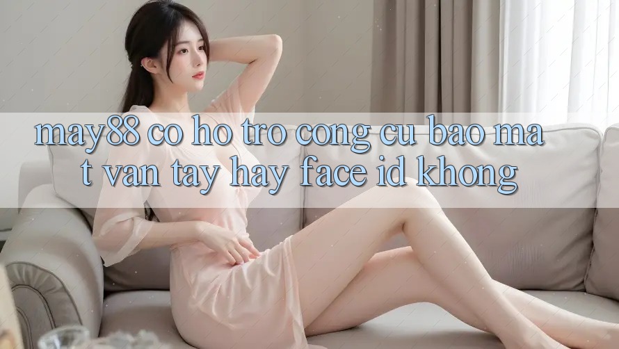 May88 có hỗ trợ công cụ bảo mật vân tay hay Face ID không? May88 có hỗ trợ công cụ bảo mật vân tay hay Face ID không?