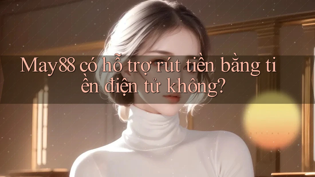 May88 có hỗ trợ rút tiền bằng tiền điện tử không? May88 có hỗ trợ rút tiền bằng tiền điện tử không?