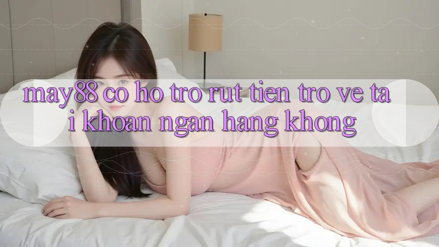 May88 có hỗ trợ rút tiền trở về tài khoản ngân hàng không? May88 có hỗ trợ rút tiền trở về tài khoản ngân hàng không?