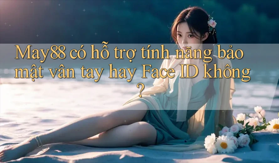 May88 có hỗ trợ tính năng bảo mật vân tay hay Face ID không? May88 có hỗ trợ tính năng bảo mật vân tay hay Face ID không?