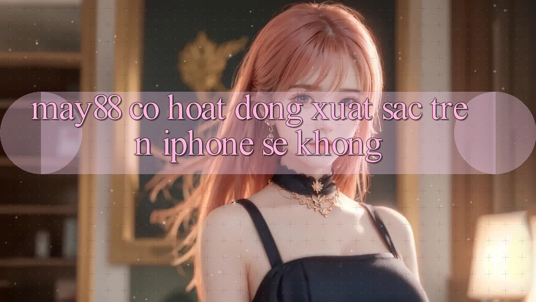 May88 có hoạt động xuất sắc trên iPhone SE không?