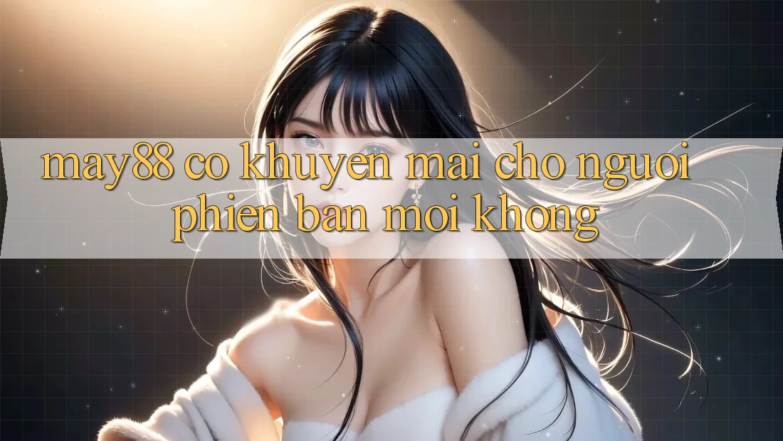 May88 có khuyến mãi cho người phiên bản mới không? May88 có khuyến mãi cho người phiên bản mới không?