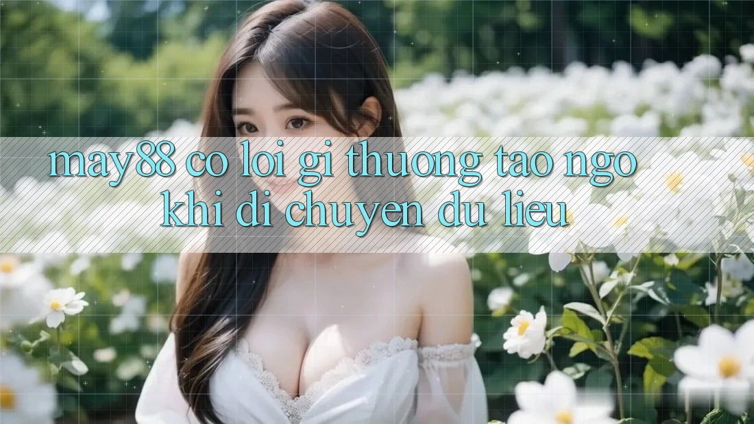 May88 có lỗi gì thường tao ngộ khi di chuyển dữ liệu? May88 có lỗi gì thường tao ngộ khi di chuyển dữ liệu?