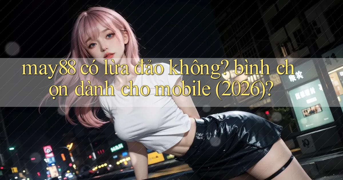may88 có lừa đảo không bình chọn dành cho mobile (2026)