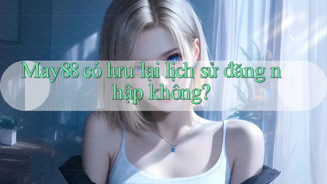 May88 có lưu lại lịch sử đăng nhập không? May88 có lưu lại lịch sử đăng nhập không?