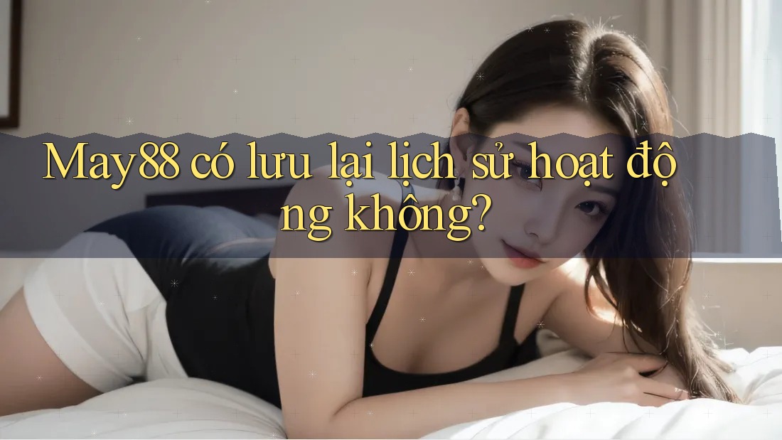 May88 có lưu lại lịch sử hoạt động không? May88 có lưu lại lịch sử hoạt động không?