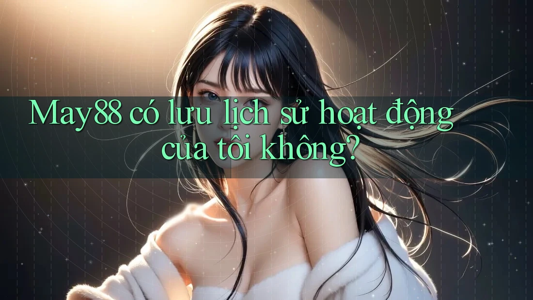 May88 có lưu lịch sử hoạt động của tôi không?